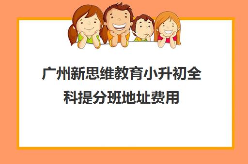 广州新思维教育小升初全科提分班地址费用 广州新思维教育小升初全科提分班地址费用