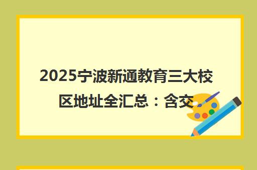 2025宁波新通教育三大校区地址全汇总 含交通路线 2025宁波新通教育三大校区地址全汇总 含交通路线