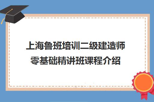 上海鲁班培训二级建造师零基础精讲班课程介绍