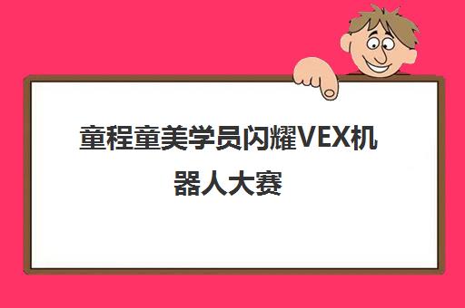 童程童美学员闪耀VEX机器人大赛 征战“机器人奥运会”创佳绩 童程童美学员闪耀VEX机器人大赛 征战“机器人奥运会”创佳绩