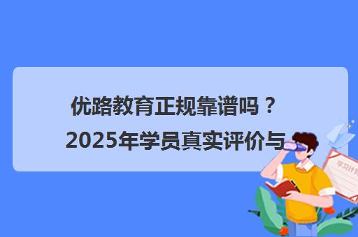 优路教育正规靠谱吗?2025年学员真实评价与报名避坑指南 优路教育正规靠谱吗?2025年学员真实评价与报名避坑指南