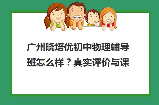 广州晓培优初中物理辅导班怎么样?真实评价与课程特色揭秘 广州晓培优初中物理辅导班怎么样?真实评价与课程特色揭秘