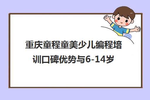 重庆童程童美少儿编程培训口碑优势与6-14岁课程体系