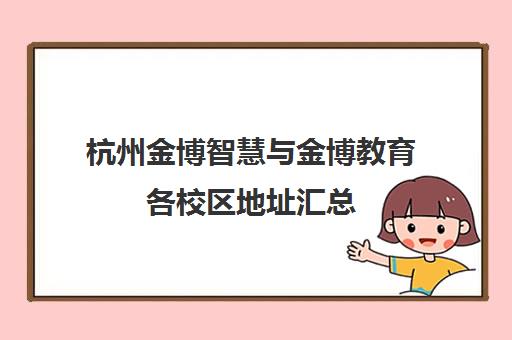 杭州金博智慧与金博教育各校区地址汇总(含拱墅校区) 杭州金博智慧与金博教育各校区地址汇总(含拱墅校区)