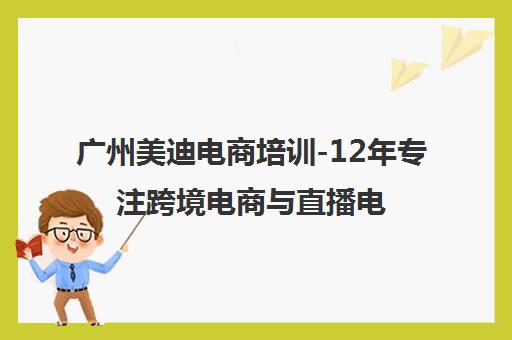 广州美迪电商培训-12年专注跨境电商与直播电商培训 广州美迪电商培训-12年专注跨境电商与直播电商培训