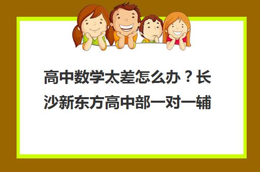 高中数学太差怎么办？长沙新东方高中部一对一辅导快速提分