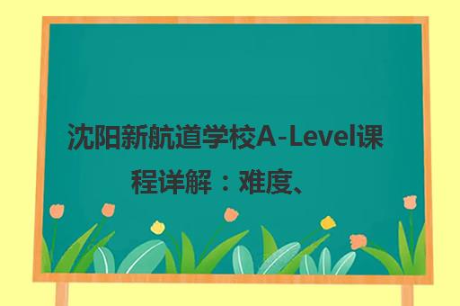 沈阳新航道学校A-Level课程详解 难度、学员评价与培训班选择指南