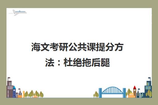 海文考研公共课提分方法 杜绝拖后腿 高效备考有妙招