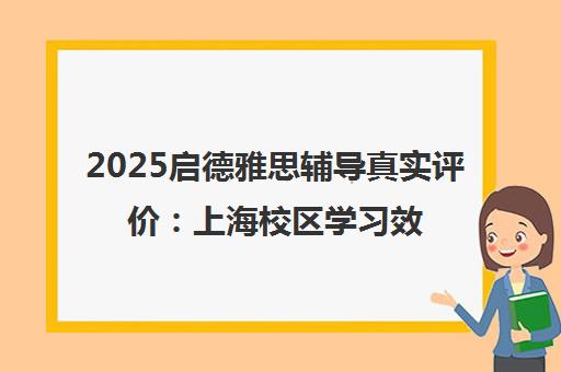 2025启德雅思辅导真实评价 上海校区学习效果与避坑指南 2025启德雅思辅导真实评价 上海校区学习效果与避坑指南