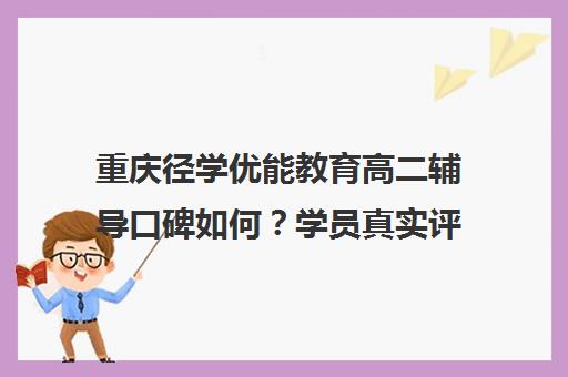 重庆径学优能教育高二辅导口碑如何?学员真实评价与课程详情
