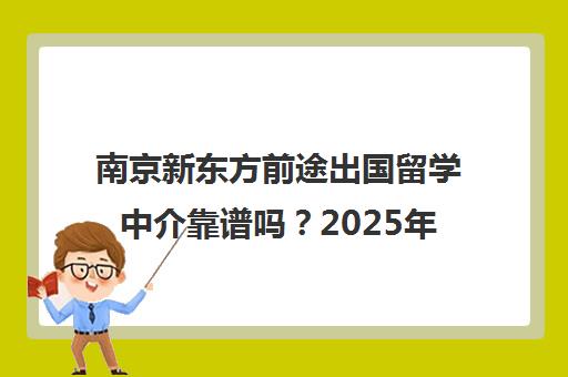 南京新东方前途出国留学中介靠谱吗？2025年排名与学员口碑