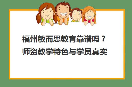 福州敏而思教育靠谱吗?师资教学特色与学员真实评价汇总