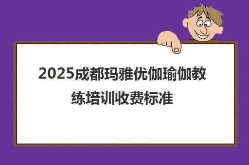 2025成都玛雅优伽瑜伽教练培训收费标准 费用2280-20000元 2025成都玛雅优伽瑜伽教练培训收费标准 费用2280-20000元