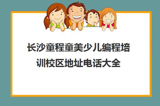 长沙童程童美少儿编程培训校区地址电话大全(2025最新)