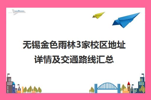 无锡金色雨林3家校区地址详情及交通路线汇总