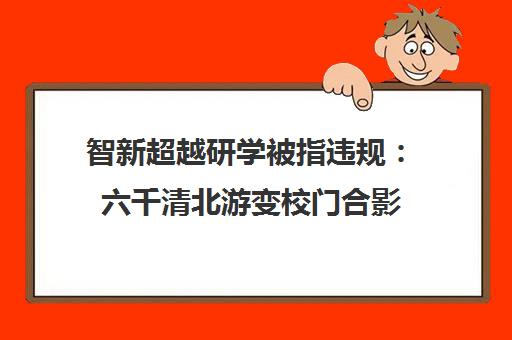 智新超越研学被指违规 六千清北游变校门合影