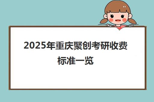 2025年重庆聚创考研收费标准一览 最新价目表及课程费用