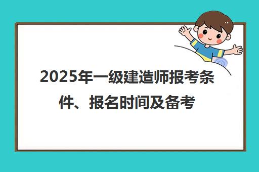 2025年一级建造师报考条件、报名时间及备考指南【官网入口】 2025年一级建造师报考条件、报名时间及备考指南【官网入口】