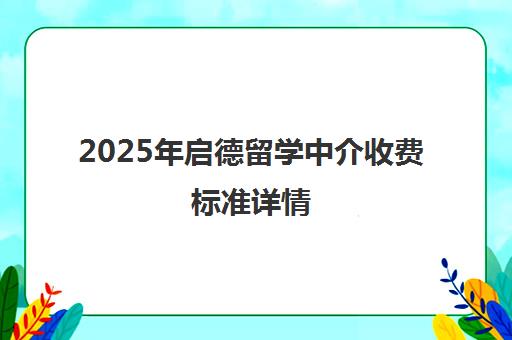 2025年启德留学中介收费标准详情 一站式服务性价比解析