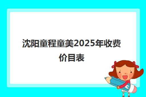 沈阳童程童美2025年收费价目表 课程价格详情一览 沈阳童程童美2025年收费价目表 课程价格详情一览