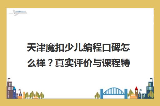 天津魔扣少儿编程口碑怎么样?真实评价与课程特色介绍