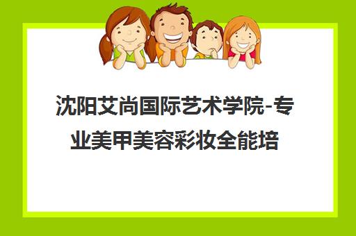沈阳艾尚国际艺术学院-专业美甲美容彩妆全能培训