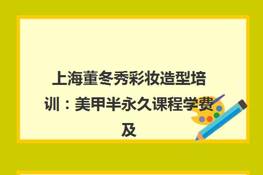 上海董冬秀彩妆造型培训 美甲半永久课程学费及就业指南 上海董冬秀彩妆造型培训 美甲半永久课程学费及就业指南