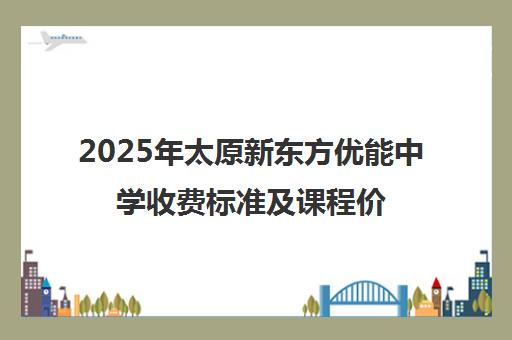 2025年太原新东方优能中学收费标准及课程价格明细