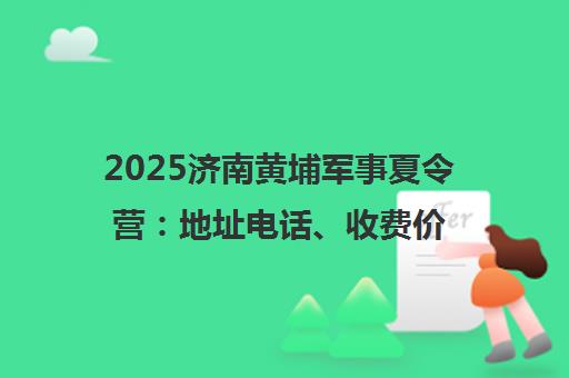 2025济南黄埔军事夏令营 地址电话、收费价目表及格斗CS训练课程一览