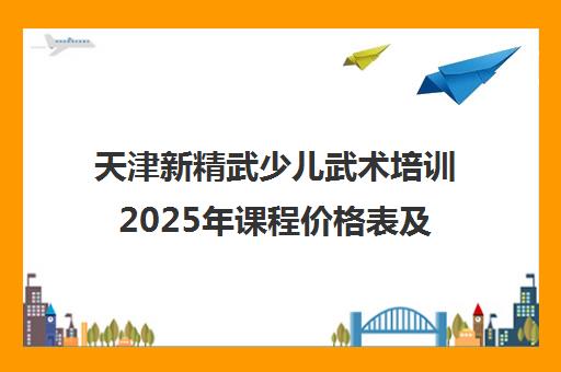 天津新精武少儿武术培训2025年课程价格表及最新优惠详情 天津新精武少儿武术培训2025年课程价格表及最新优惠详情