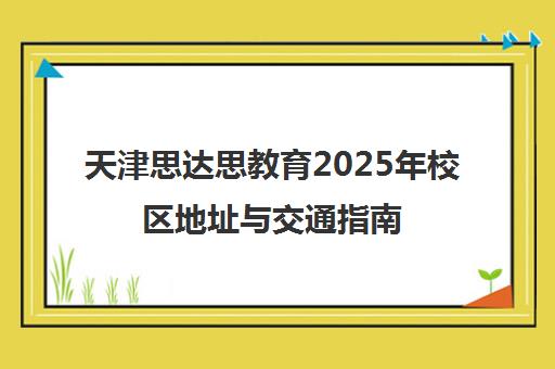 天津思达思教育2025年校区地址与交通指南