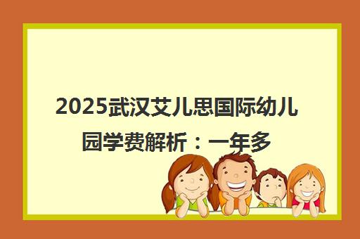 2025武汉艾儿思国际幼儿园学费解析 一年多少钱?收费标准与办学特色