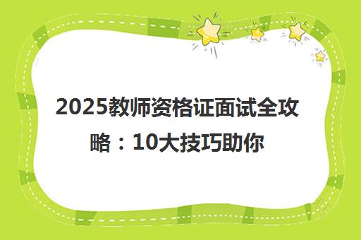 2025教师资格证面试全攻略 10大技巧助你一次通关 2025教师资格证面试全攻略 10大技巧助你一次通关