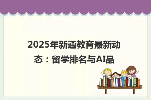 2025年新通教育最新动态 留学排名与AI品牌出海新进展