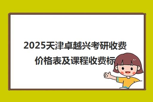 2025天津卓越兴考研收费价格表及课程收费标准汇总 2025天津卓越兴考研收费价格表及课程收费标准汇总