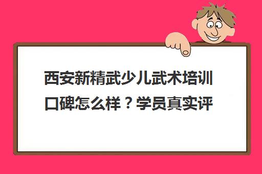 西安新精武少儿武术培训口碑怎么样?学员真实评价与课程特色解析