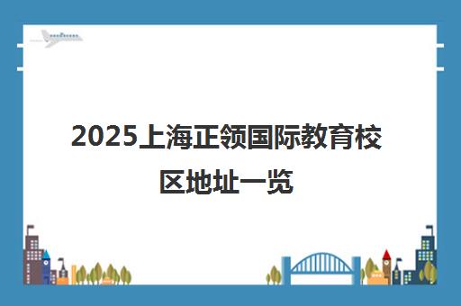 2025上海正领国际教育校区地址一览 2025上海正领国际教育校区地址一览