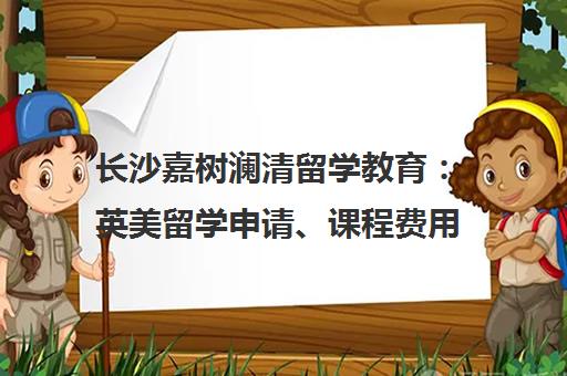 长沙嘉树澜清留学教育 英美留学申请、课程费用及校区地址