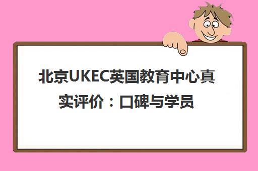 北京UKEC英国教育中心真实评价 口碑与学员体验全解析 北京UKEC英国教育中心真实评价 口碑与学员体验全解析