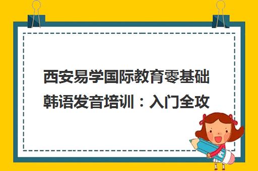 西安易学国际教育零基础韩语发音培训 入门全攻略 西安易学国际教育零基础韩语发音培训 入门全攻略
