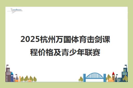 2025杭州万国体育击剑课程价格及青少年联赛报名收费标准一览