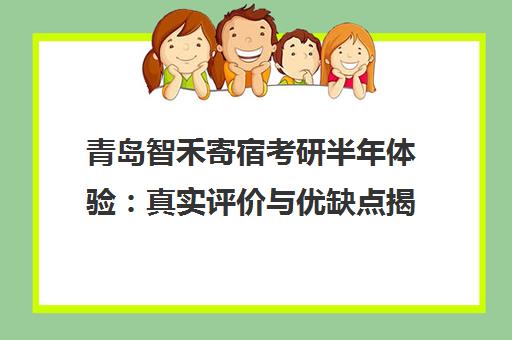 青岛智禾寄宿考研半年体验 真实评价与优缺点揭秘