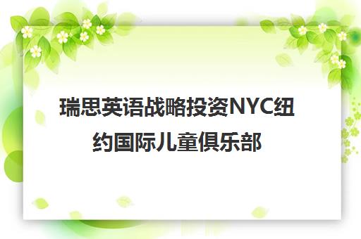 瑞思英语战略投资NYC纽约国际儿童俱乐部 正式布局早教市场 瑞思英语战略投资NYC纽约国际儿童俱乐部 正式布局早教市场