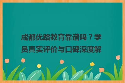 成都优路教育靠谱吗?学员真实评价与口碑深度解析 成都优路教育靠谱吗?学员真实评价与口碑深度解析
