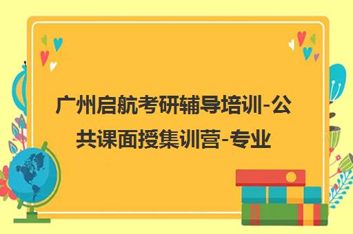 广州启航考研辅导培训-公共课面授集训营-专业课定向一对一 广州启航考研辅导培训-公共课面授集训营-专业课定向一对一