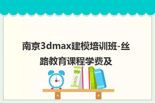 南京3dmax建模培训班-丝路教育课程学费及开班信息