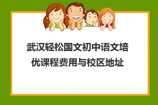武汉轻松国文初中语文培优课程费用与校区地址 武汉轻松国文初中语文培优课程费用与校区地址
