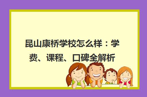 昆山康桥学校怎么样 学费、课程、口碑全解析(2025最新版)
