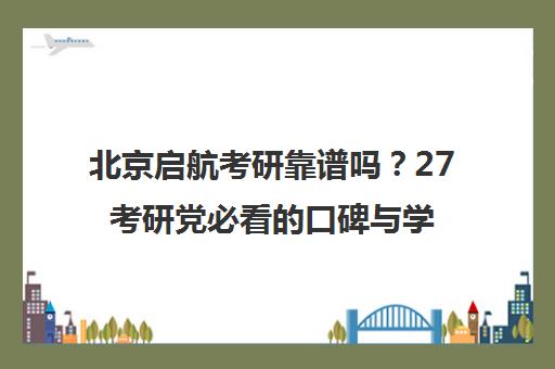 北京启航考研靠谱吗?27考研党必看的口碑与学费分析 北京启航考研靠谱吗?27考研党必看的口碑与学费分析