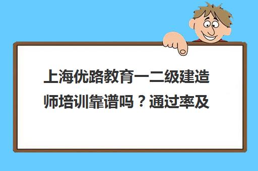 上海优路教育一二级建造师培训靠谱吗?通过率及收费标准解析 上海优路教育一二级建造师培训靠谱吗?通过率及收费标准解析